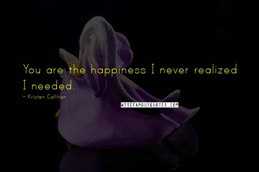 Kristen Callihan Quotes: You are the happiness I never realized I needed.