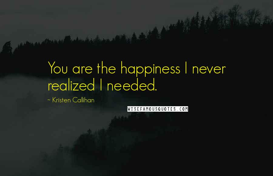Kristen Callihan Quotes: You are the happiness I never realized I needed.