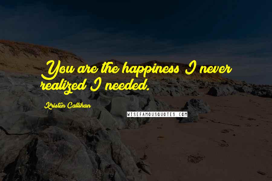 Kristen Callihan Quotes: You are the happiness I never realized I needed.