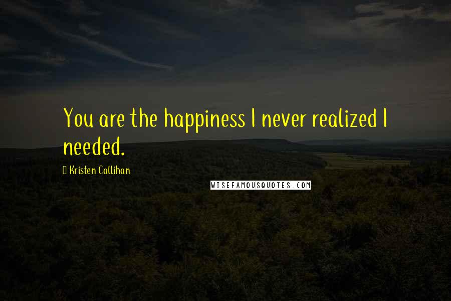 Kristen Callihan Quotes: You are the happiness I never realized I needed.