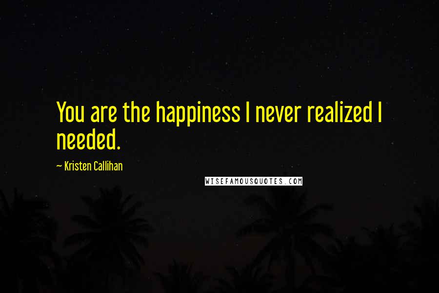 Kristen Callihan Quotes: You are the happiness I never realized I needed.