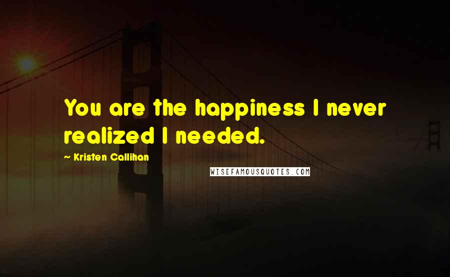 Kristen Callihan Quotes: You are the happiness I never realized I needed.