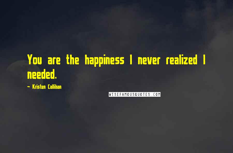 Kristen Callihan Quotes: You are the happiness I never realized I needed.