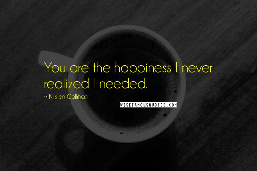 Kristen Callihan Quotes: You are the happiness I never realized I needed.