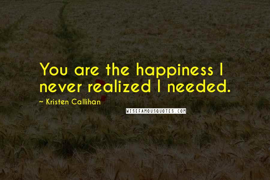 Kristen Callihan Quotes: You are the happiness I never realized I needed.