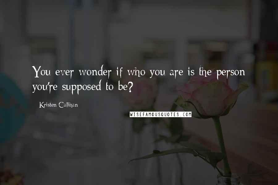 Kristen Callihan Quotes: You ever wonder if who you are is the person you're supposed to be?