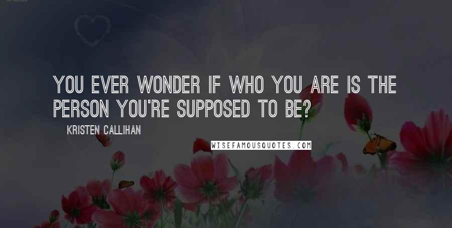 Kristen Callihan Quotes: You ever wonder if who you are is the person you're supposed to be?