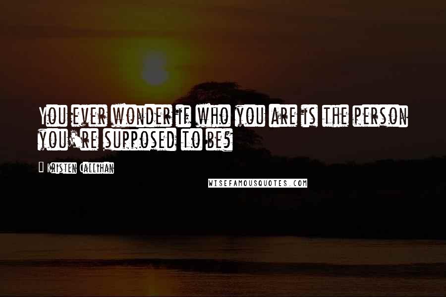 Kristen Callihan Quotes: You ever wonder if who you are is the person you're supposed to be?