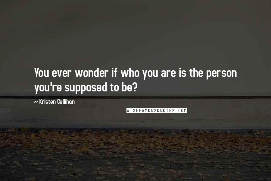 Kristen Callihan Quotes: You ever wonder if who you are is the person you're supposed to be?