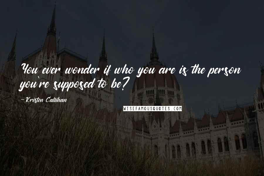 Kristen Callihan Quotes: You ever wonder if who you are is the person you're supposed to be?