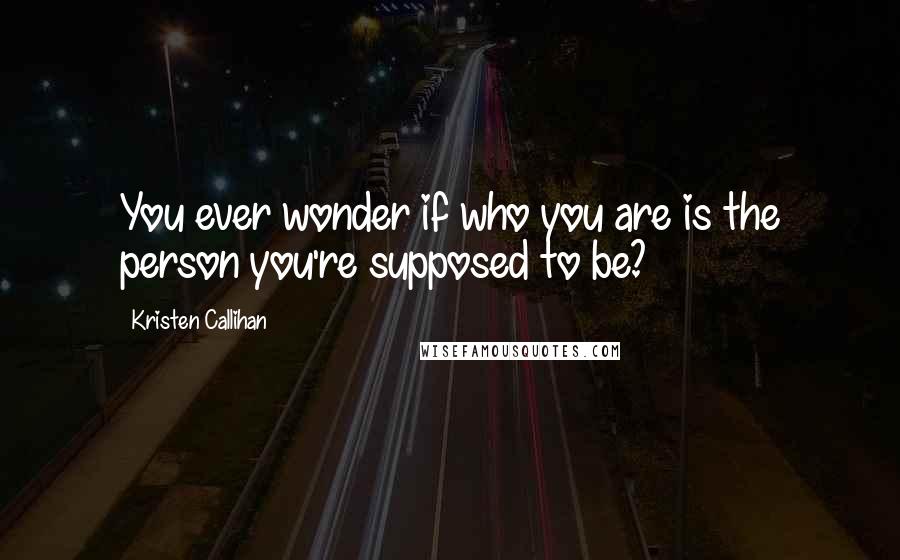 Kristen Callihan Quotes: You ever wonder if who you are is the person you're supposed to be?