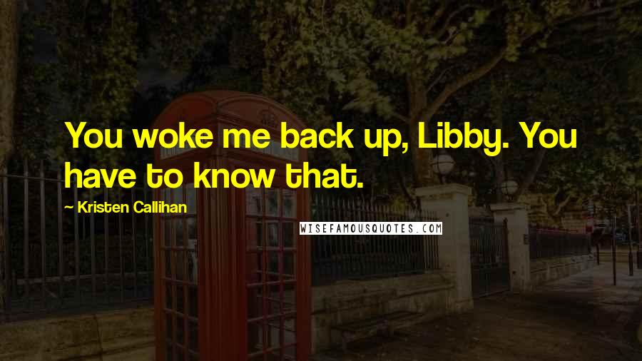 Kristen Callihan Quotes: You woke me back up, Libby. You have to know that.