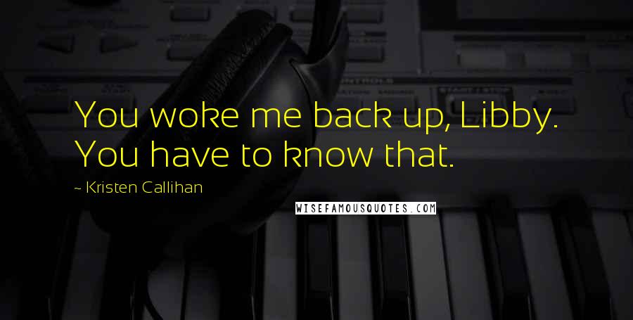 Kristen Callihan Quotes: You woke me back up, Libby. You have to know that.