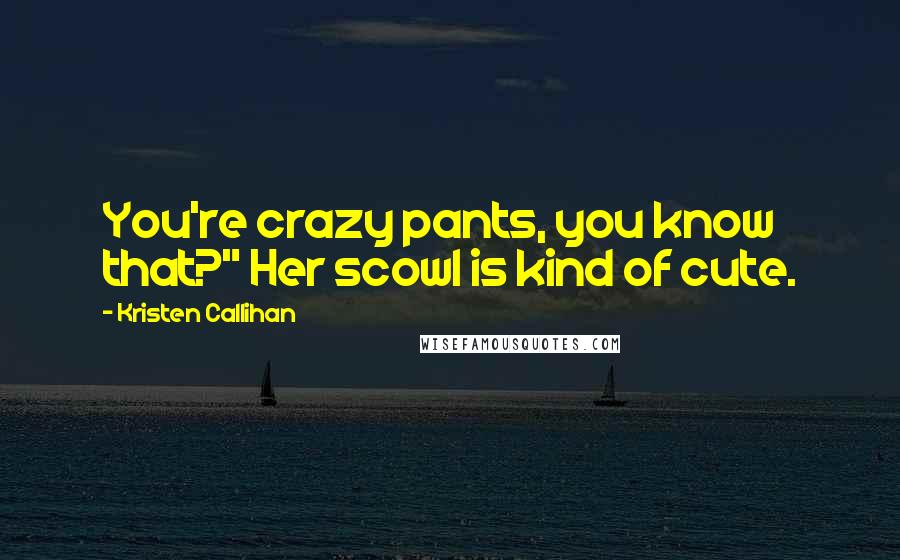 Kristen Callihan Quotes: You're crazy pants, you know that?" Her scowl is kind of cute.