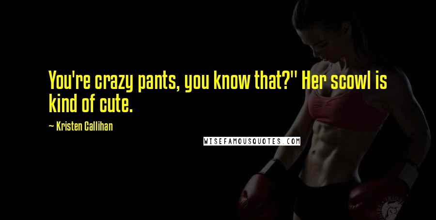 Kristen Callihan Quotes: You're crazy pants, you know that?" Her scowl is kind of cute.