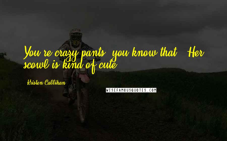 Kristen Callihan Quotes: You're crazy pants, you know that?" Her scowl is kind of cute.