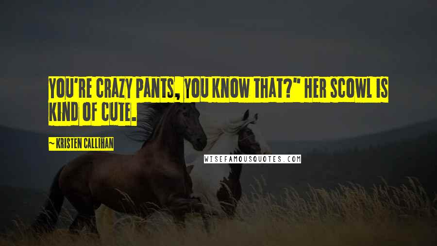 Kristen Callihan Quotes: You're crazy pants, you know that?" Her scowl is kind of cute.