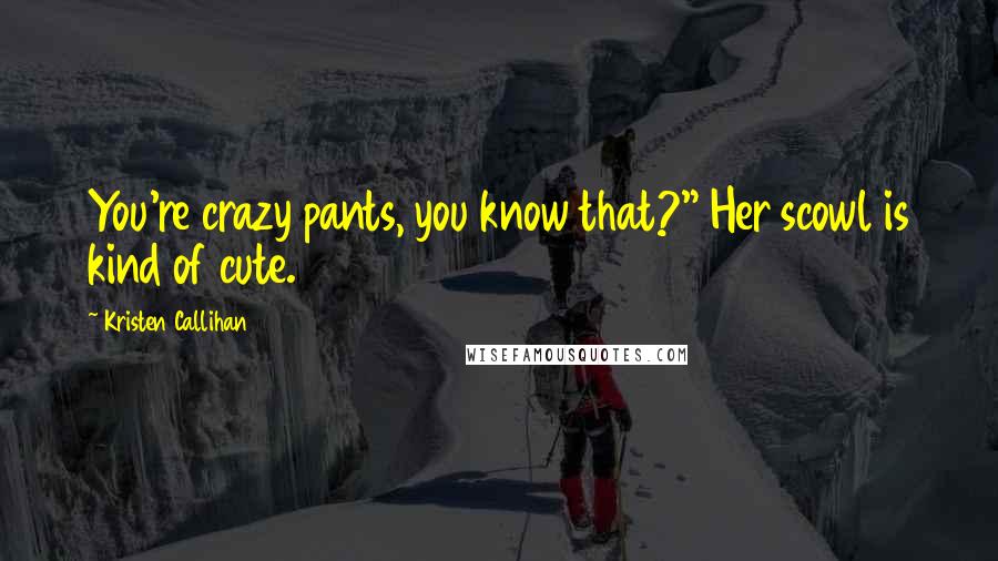 Kristen Callihan Quotes: You're crazy pants, you know that?" Her scowl is kind of cute.