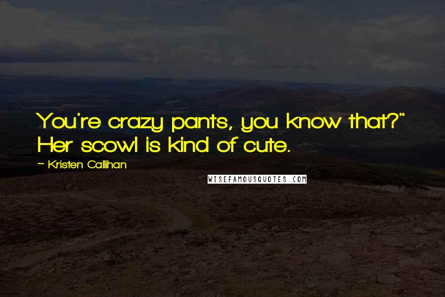 Kristen Callihan Quotes: You're crazy pants, you know that?" Her scowl is kind of cute.