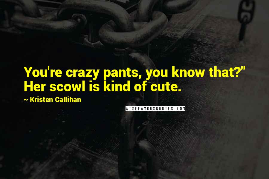Kristen Callihan Quotes: You're crazy pants, you know that?" Her scowl is kind of cute.