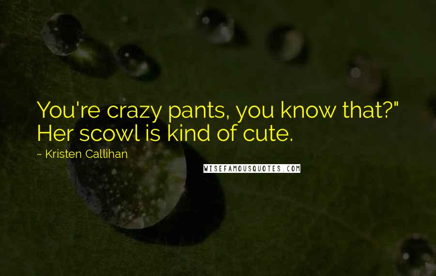 Kristen Callihan Quotes: You're crazy pants, you know that?" Her scowl is kind of cute.