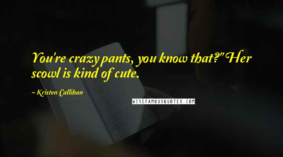 Kristen Callihan Quotes: You're crazy pants, you know that?" Her scowl is kind of cute.