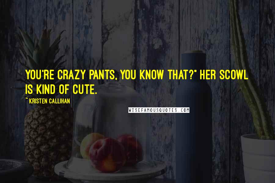 Kristen Callihan Quotes: You're crazy pants, you know that?" Her scowl is kind of cute.