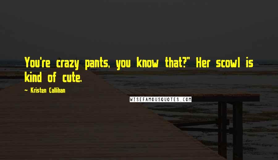 Kristen Callihan Quotes: You're crazy pants, you know that?" Her scowl is kind of cute.