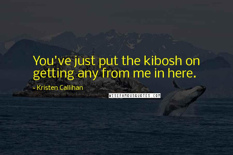 Kristen Callihan Quotes: You've just put the kibosh on getting any from me in here.