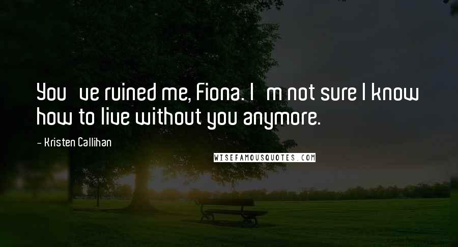 Kristen Callihan Quotes: You've ruined me, Fiona. I'm not sure I know how to live without you anymore.