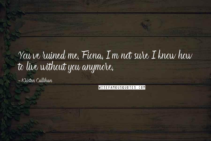 Kristen Callihan Quotes: You've ruined me, Fiona. I'm not sure I know how to live without you anymore.