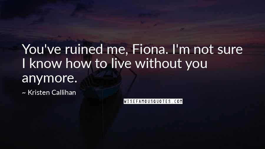 Kristen Callihan Quotes: You've ruined me, Fiona. I'm not sure I know how to live without you anymore.