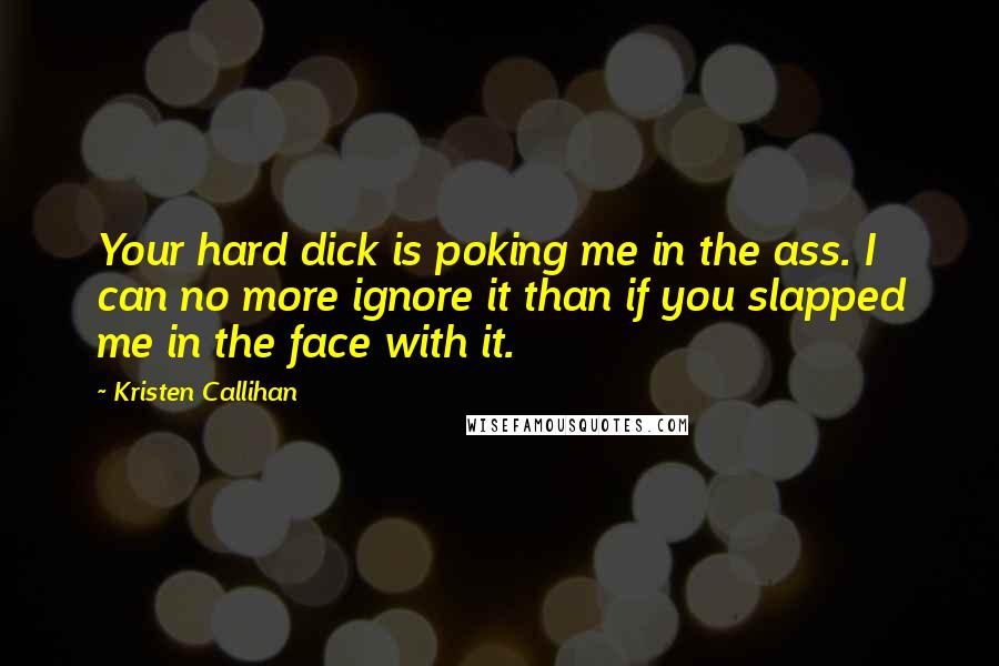 Kristen Callihan Quotes: Your hard dick is poking me in the ass. I can no more ignore it than if you slapped me in the face with it.