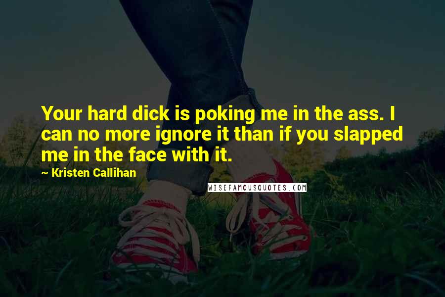 Kristen Callihan Quotes: Your hard dick is poking me in the ass. I can no more ignore it than if you slapped me in the face with it.