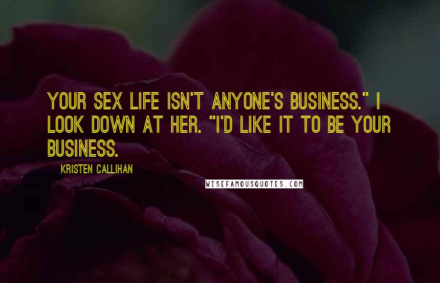 Kristen Callihan Quotes: Your sex life isn't anyone's business." I look down at her. "I'd like it to be your business.