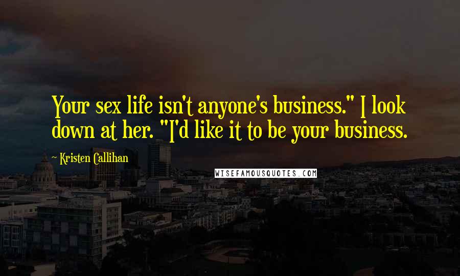 Kristen Callihan Quotes: Your sex life isn't anyone's business." I look down at her. "I'd like it to be your business.