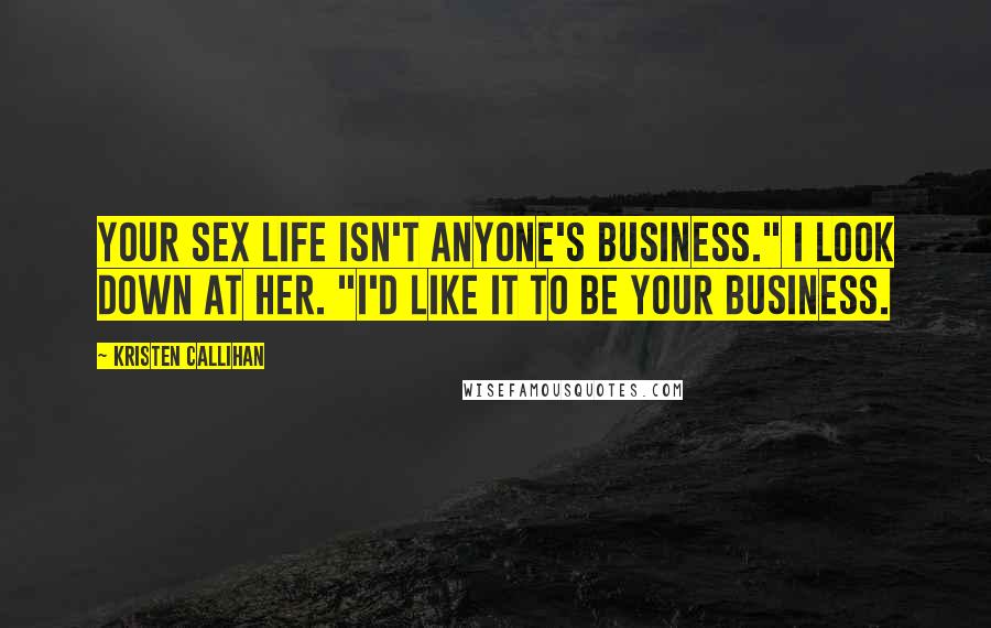 Kristen Callihan Quotes: Your sex life isn't anyone's business." I look down at her. "I'd like it to be your business.