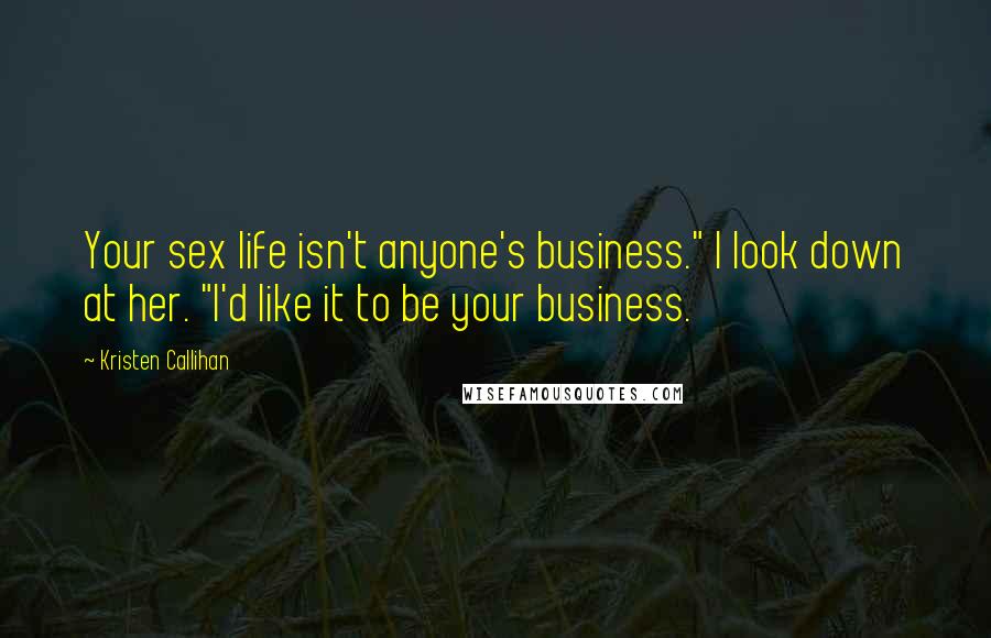 Kristen Callihan Quotes: Your sex life isn't anyone's business." I look down at her. "I'd like it to be your business.