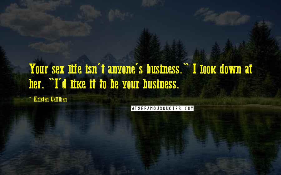 Kristen Callihan Quotes: Your sex life isn't anyone's business." I look down at her. "I'd like it to be your business.