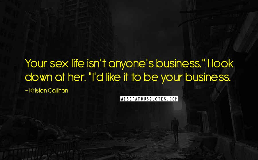 Kristen Callihan Quotes: Your sex life isn't anyone's business." I look down at her. "I'd like it to be your business.