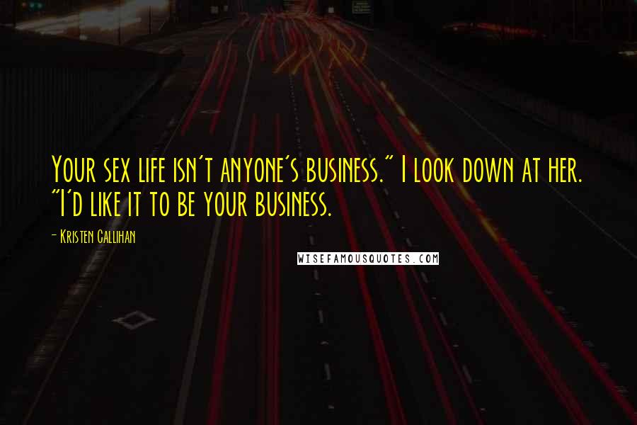 Kristen Callihan Quotes: Your sex life isn't anyone's business." I look down at her. "I'd like it to be your business.