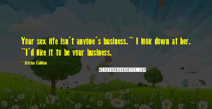 Kristen Callihan Quotes: Your sex life isn't anyone's business." I look down at her. "I'd like it to be your business.