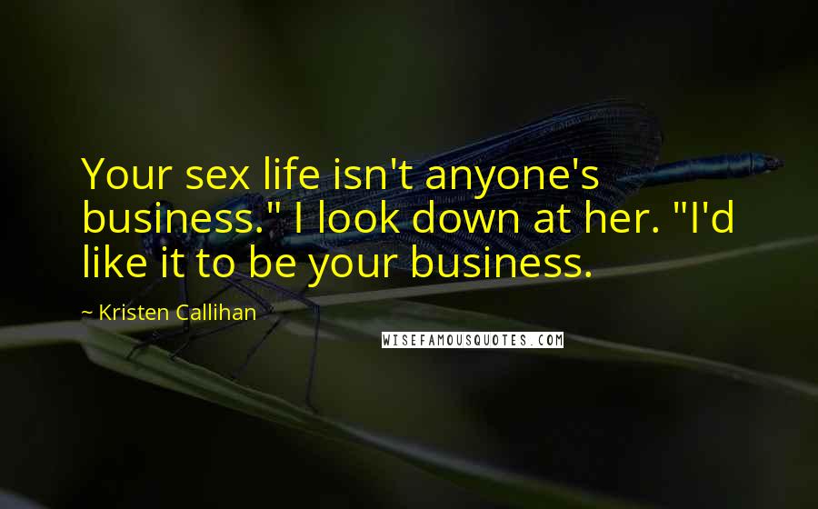 Kristen Callihan Quotes: Your sex life isn't anyone's business." I look down at her. "I'd like it to be your business.