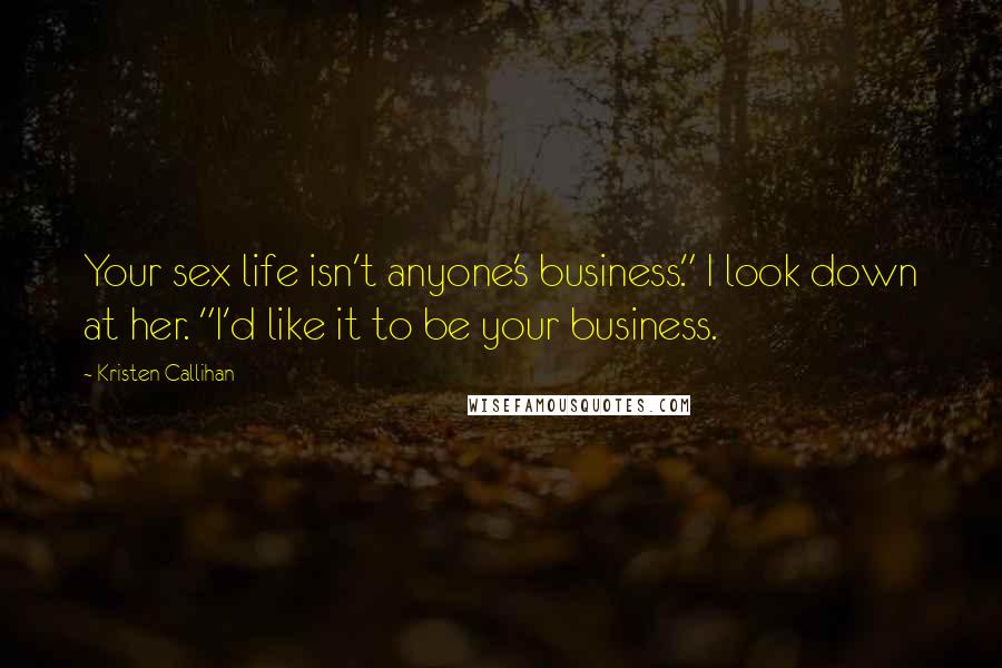 Kristen Callihan Quotes: Your sex life isn't anyone's business." I look down at her. "I'd like it to be your business.