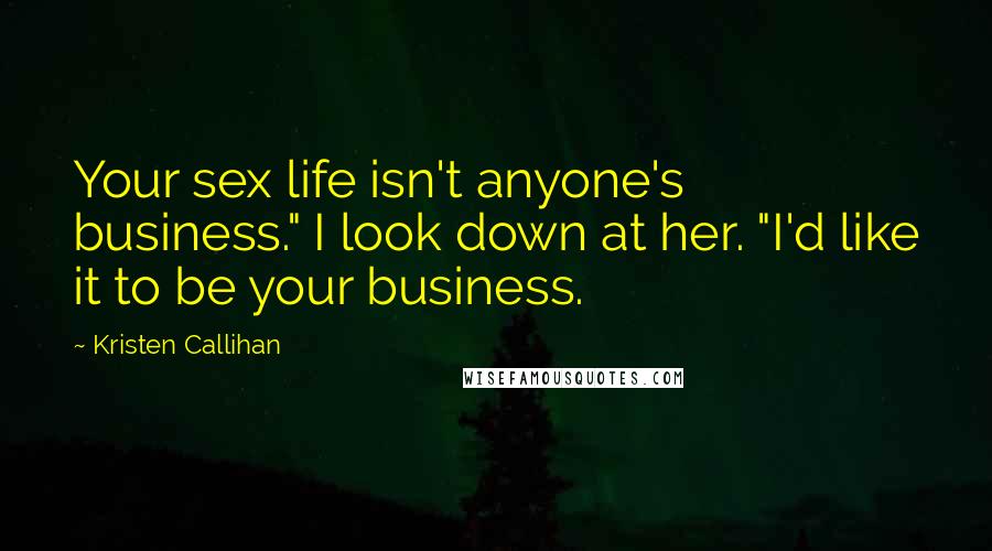 Kristen Callihan Quotes: Your sex life isn't anyone's business." I look down at her. "I'd like it to be your business.