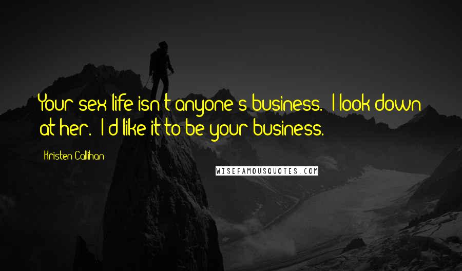 Kristen Callihan Quotes: Your sex life isn't anyone's business." I look down at her. "I'd like it to be your business.