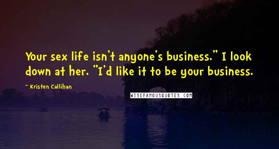 Kristen Callihan Quotes: Your sex life isn't anyone's business." I look down at her. "I'd like it to be your business.