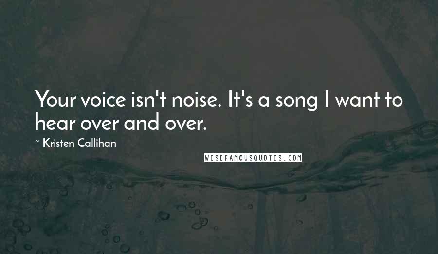 Kristen Callihan Quotes: Your voice isn't noise. It's a song I want to hear over and over.