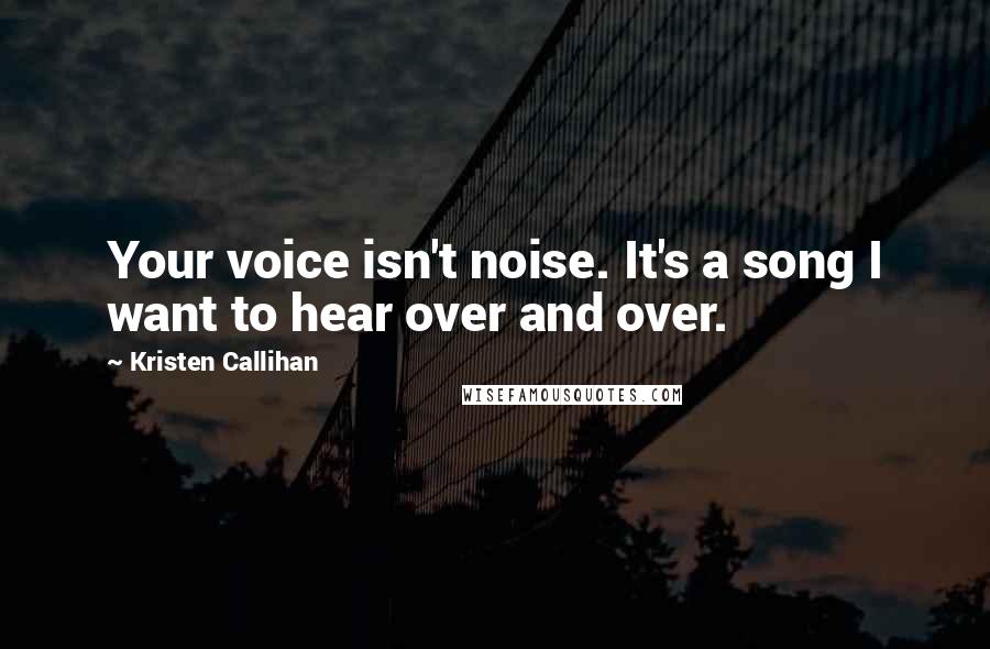 Kristen Callihan Quotes: Your voice isn't noise. It's a song I want to hear over and over.