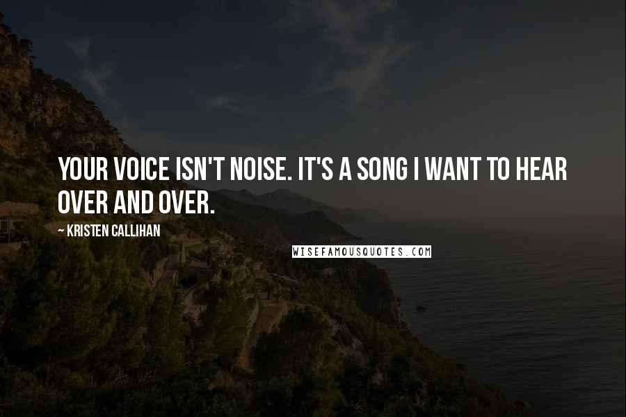 Kristen Callihan Quotes: Your voice isn't noise. It's a song I want to hear over and over.